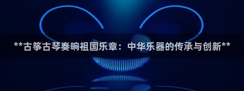 凯发国际是什么：**古筝古琴奏响祖国乐章：中华乐器的传承与创