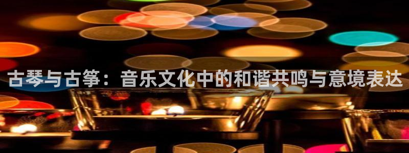 凯发k8娱乐|k808.vip：古琴与古筝：音乐文化中的和谐