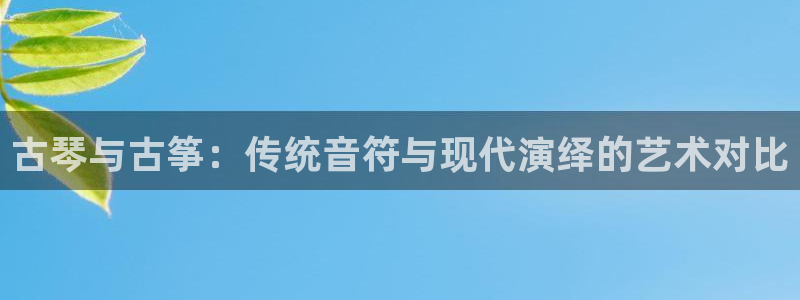 凯发手机官网：古琴与古筝：传统音符与现代演绎的艺术对比