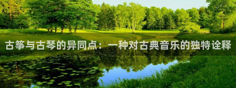 凯发K8登录入口：古筝与古琴的异同点：一种对古典音乐的独特诠