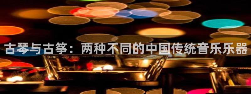 凯发网址登录：古琴与古筝：两种不同的中国传统音乐乐器