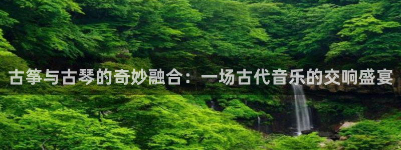 凯发k8娱乐：古筝与古琴的奇妙融合：一场古代音乐的交响盛宴