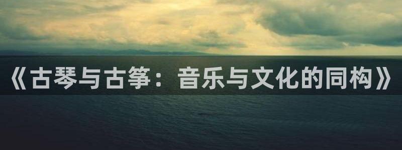 ks8凯发官方网站：《古琴与古筝：音乐与文化的同构》