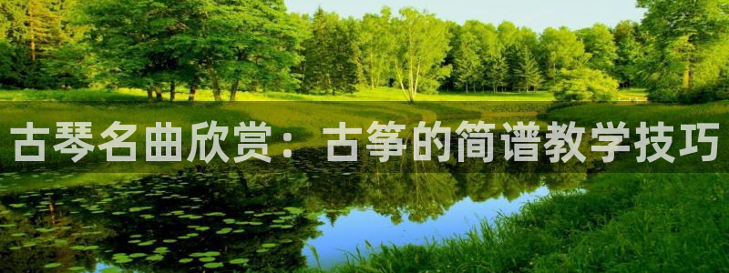 凯发官方网站下载：古琴名曲欣赏：古筝的简谱教学技巧