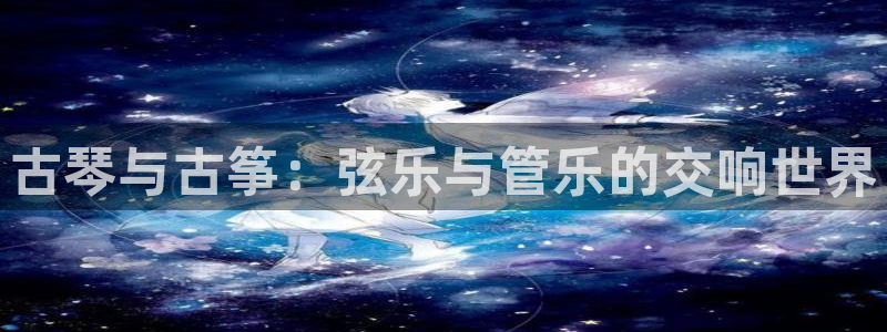 凯发官网平台：古琴与古筝：弦乐与管乐的交响世界