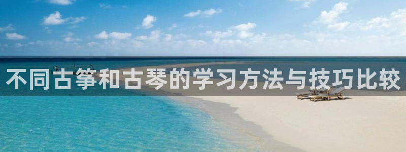 凯发旗舰厅官网：不同古筝和古琴的学习方法与技巧比较