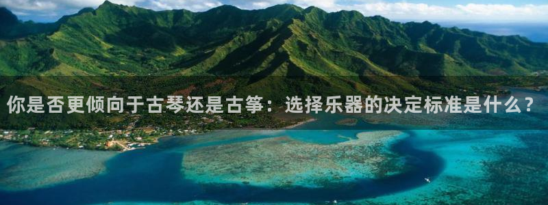 凯发旗舰客户端：你是否更倾向于古琴还是古筝：选择乐器的决定标