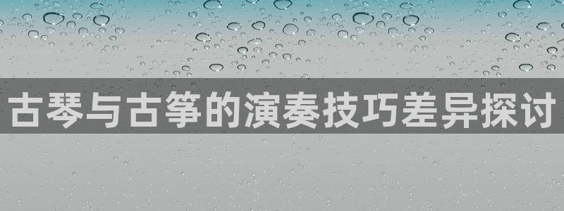 凯发娱乐国际厅：古琴与古筝的演奏技巧差异探讨