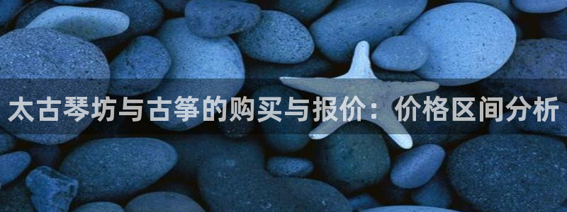 凯发平台首7O777：太古琴坊与古筝的购买与报价：价格区间分