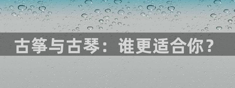 凯发手机官网客户端：古筝与古琴：谁更适合你？