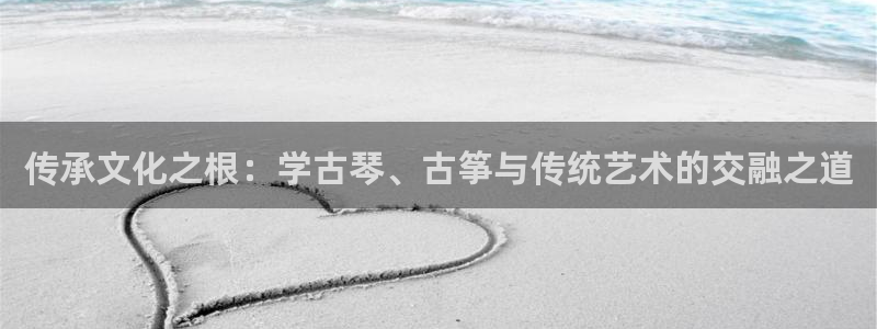 凯发手机官网：传承文化之根：学古琴、古筝与传统艺术的交融之道