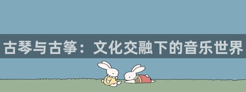 凯发k873：古琴与古筝：文化交融下的音乐世界