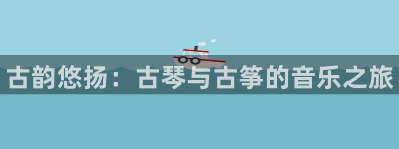 凯发平台轻7O777：古韵悠扬：古琴与古筝的音乐之旅