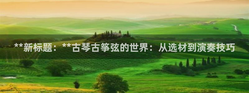 凯发app可信吗：**新标题：**古琴古筝弦的世界：从选材到