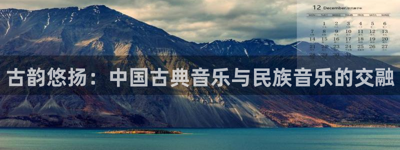 l凯发国际官网：古韵悠扬：中国古典音乐与民族音乐的交融