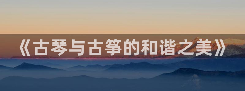 凯发k8娱乐网址多少：《古琴与古筝的和谐之美》